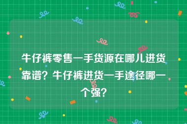 牛仔裤零售一手货源在哪儿进货靠谱？牛仔裤进货一手途径哪一个强？