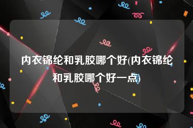 内衣锦纶和乳胶哪个好(内衣锦纶和乳胶哪个好一点)