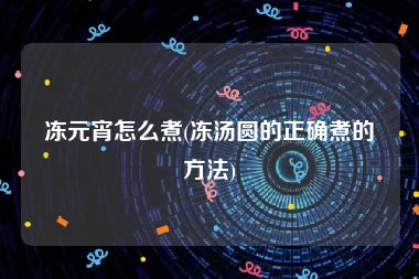 冻元宵怎么煮(冻汤圆的正确煮的方法)
