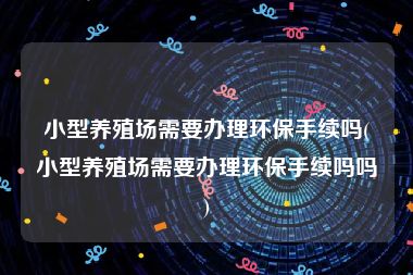 小型养殖场需要办理环保手续吗(小型养殖场需要办理环保手续吗吗)