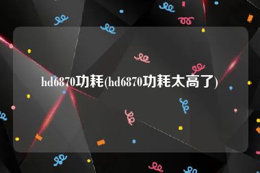 hd6870功耗(hd6870功耗太高了)