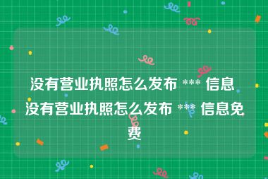 没有营业执照怎么发布 *** 信息 没有营业执照怎么发布 *** 信息免费