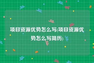 项目资源优势怎么写(项目资源优势怎么写简历)