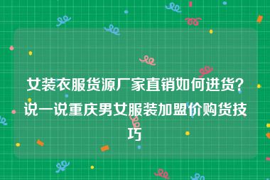 女装衣服货源厂家直销如何进货？说一说重庆男女服装加盟价购货技巧