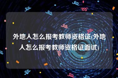 外地人怎么报考教师资格证(外地人怎么报考教师资格证面试)