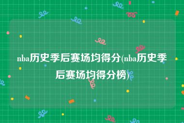 nba历史季后赛场均得分(nba历史季后赛场均得分榜)