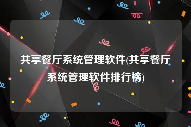 共享餐厅系统管理软件(共享餐厅系统管理软件排行榜)