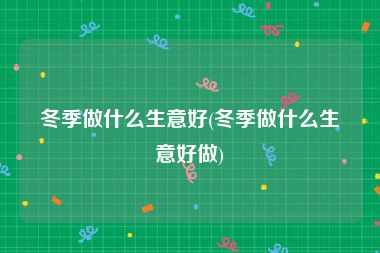 冬季做什么生意好(冬季做什么生意好做)