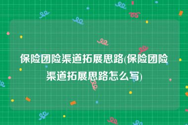 保险团险渠道拓展思路(保险团险渠道拓展思路怎么写)
