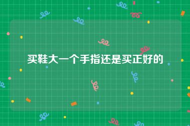 买鞋大一个手指还是买正好的
