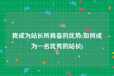 我成为站长所具备的优势(如何成为一名优秀的站长)
