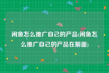 闲鱼怎么推广自己的产品(闲鱼怎么推广自己的产品在前面)