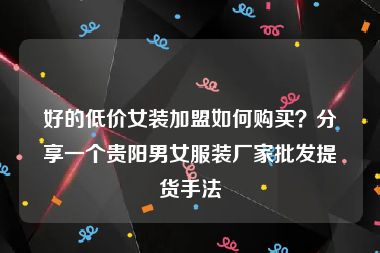 好的低价女装加盟如何购买？分享一个贵阳男女服装厂家批发提货手法