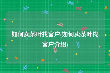如何卖茶叶找客户(如何卖茶叶找客户介绍)