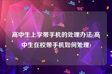 高中生上学带手机的处理办法(高中生在校带手机如何处理)