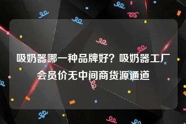 吸奶器哪一种品牌好？吸奶器工厂会员价无中间商货源通道