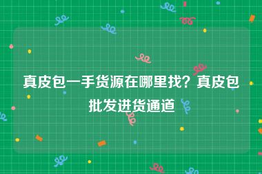 真皮包一手货源在哪里找？真皮包批发进货通道