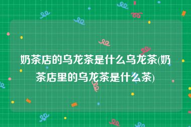 奶茶店的乌龙茶是什么乌龙茶(奶茶店里的乌龙茶是什么茶)