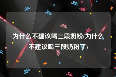 为什么不建议喝三段奶粉(为什么不建议喝三段奶粉了)