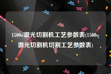 1500w激光切割机工艺参数表(1500w激光切割机切割工艺参数表)