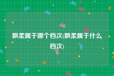 飘柔属于哪个档次(飘柔属于什么档次)