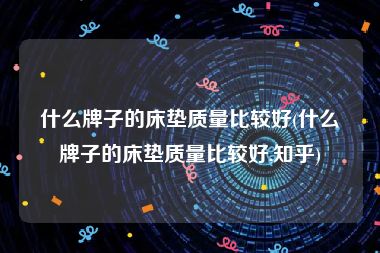 什么牌子的床垫质量比较好(什么牌子的床垫质量比较好,知乎)