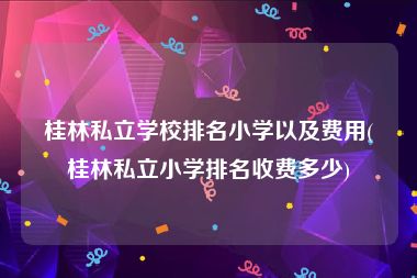 桂林私立学校排名小学以及费用(桂林私立小学排名收费多少)
