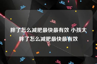 胖了怎么减肥最快最有效 小孩太胖了怎么减肥最快最有效