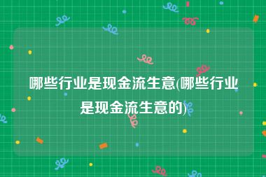 哪些行业是现金流生意(哪些行业是现金流生意的)