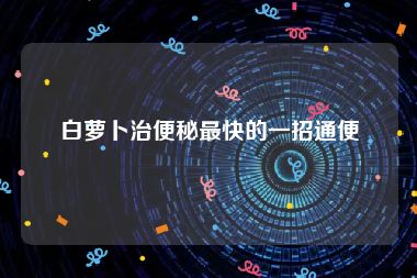 白萝卜治便秘最快的一招通便