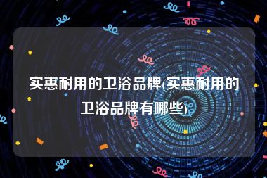 实惠耐用的卫浴品牌(实惠耐用的卫浴品牌有哪些)