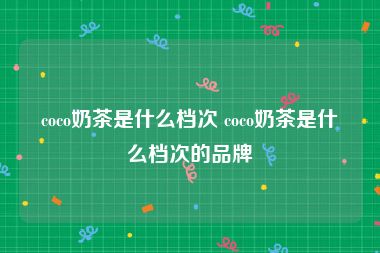 coco奶茶是什么档次 coco奶茶是什么档次的品牌