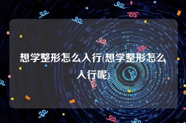 想学整形怎么入行(想学整形怎么入行呢)