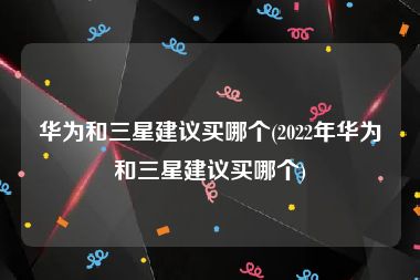 华为和三星建议买哪个(2022年华为和三星建议买哪个)