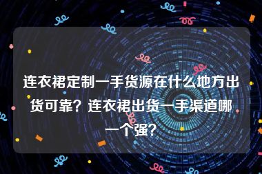 连衣裙定制一手货源在什么地方出货可靠？连衣裙出货一手渠道哪一个强？