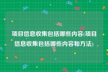 项目信息收集包括哪些内容(项目信息收集包括哪些内容和方法)