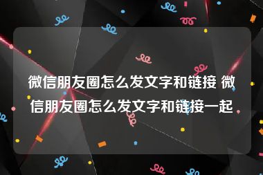 微信朋友圈怎么发文字和链接 微信朋友圈怎么发文字和链接一起