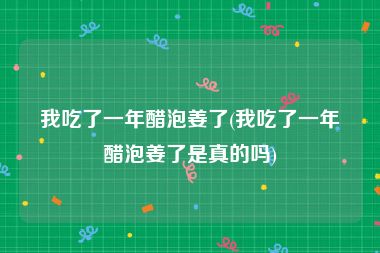 我吃了一年醋泡姜了(我吃了一年醋泡姜了是真的吗)