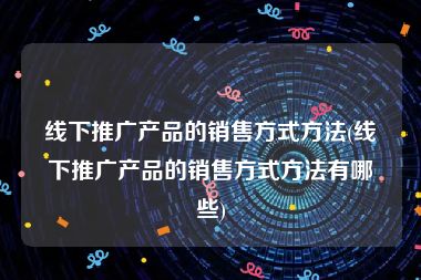 线下推广产品的销售方式方法(线下推广产品的销售方式方法有哪些)