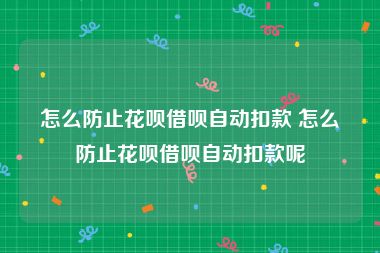 怎么防止花呗借呗自动扣款 怎么防止花呗借呗自动扣款呢