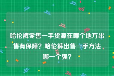 哈伦裤零售一手货源在哪个地方出售有保障？哈伦裤出售一手方法哪一个强？