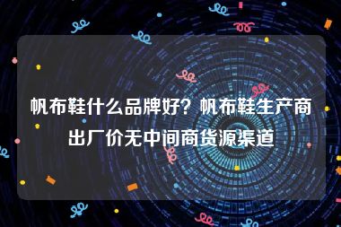 帆布鞋什么品牌好？帆布鞋生产商出厂价无中间商货源渠道