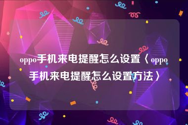 oppo手机来电提醒怎么设置〈oppo手机来电提醒怎么设置方法〉