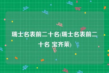 瑞士名表前二十名(瑞士名表前二十名 宝齐莱)