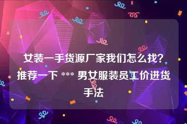 女装一手货源厂家我们怎么找？推荐一下 *** 男女服装员工价进货手法