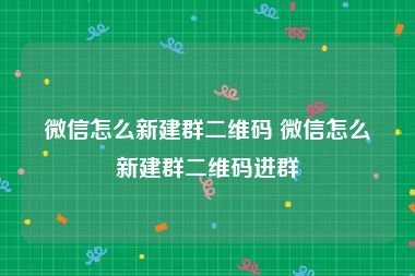 微信怎么新建群二维码 微信怎么新建群二维码进群