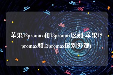 苹果12promax和13promax区别(苹果12promax和13promax区别外观)