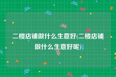二楼店铺做什么生意好(二楼店铺做什么生意好呢)