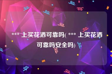  *** 上买花洒可靠吗( *** 上买花洒可靠吗安全吗)