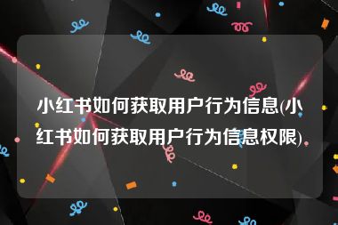 小红书如何获取用户行为信息(小红书如何获取用户行为信息权限)